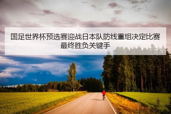 国足世界杯预选赛迎战日本队防线重组决定比赛最终胜负关键手