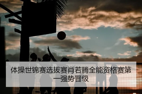 体操世锦赛选拔赛肖若腾全能资格赛第一强势晋级