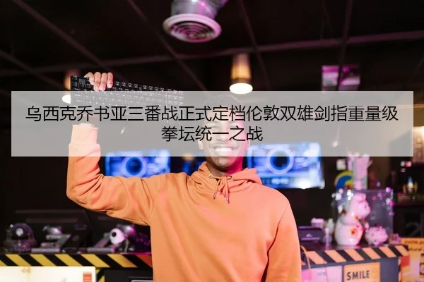 乌西克乔书亚三番战正式定档伦敦双雄剑指重量级拳坛统一之战